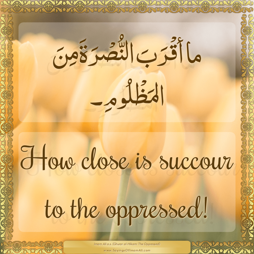 How close is succour to the oppressed!